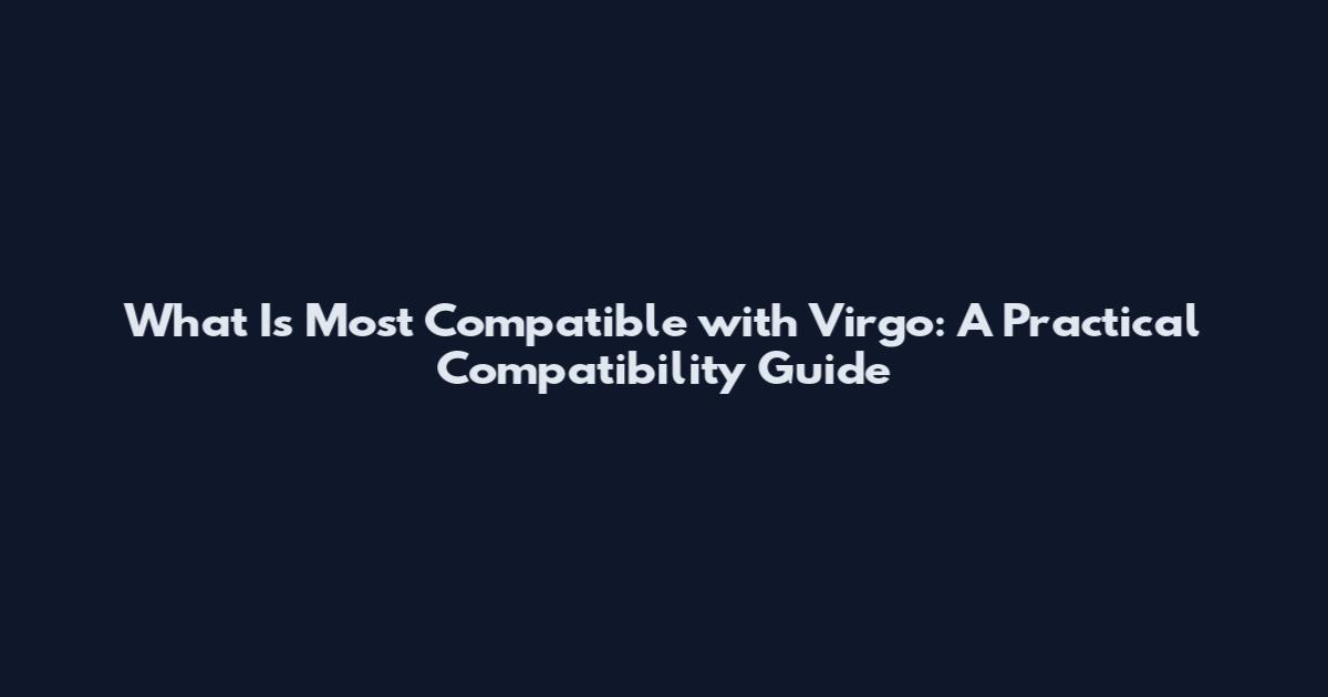 What Is Most Compatible with Virgo: A Practical Compatibility Guide