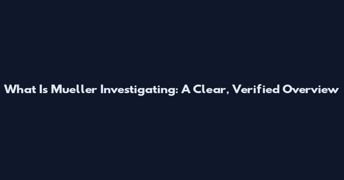 What Is Mueller Investigating: A Clear, Verified Overview