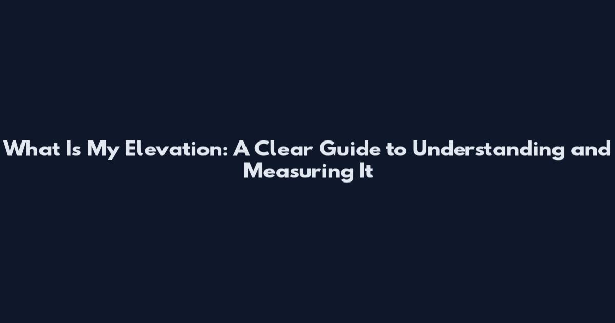 What Is My Elevation: A Clear Guide to Understanding and Measuring It