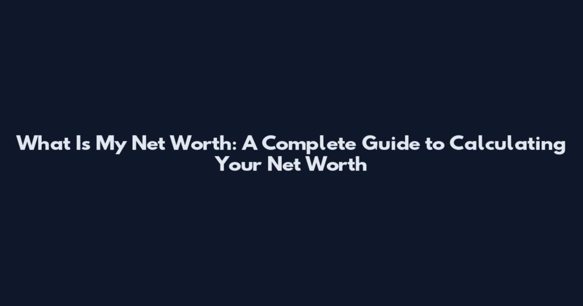 What Is My Net Worth: A Complete Guide to Calculating Your Net Worth
