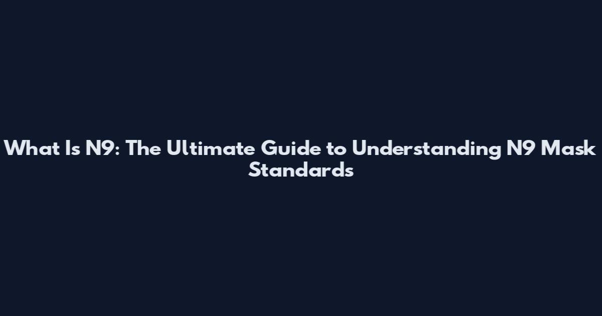 What Is N9: The Ultimate Guide to Understanding N9 Mask Standards