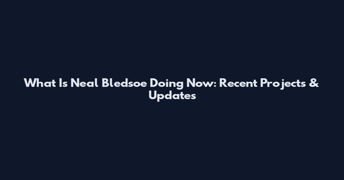 What Is Neal Bledsoe Doing Now: Recent Projects & Updates