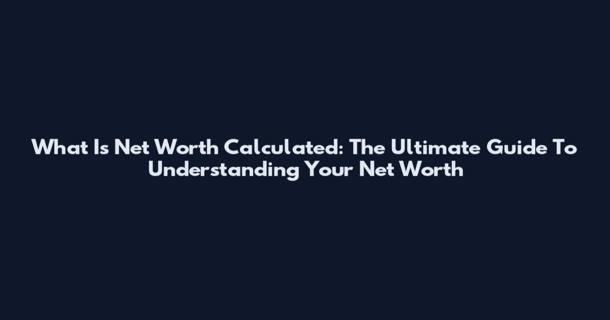 What Is Net Worth Calculated: The Ultimate Guide To Understanding Your Net Worth
