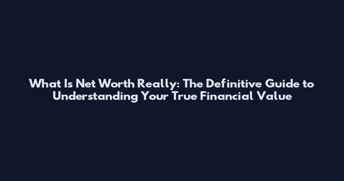 What Is Net Worth Really: The Definitive Guide to Understanding Your True Financial Value
