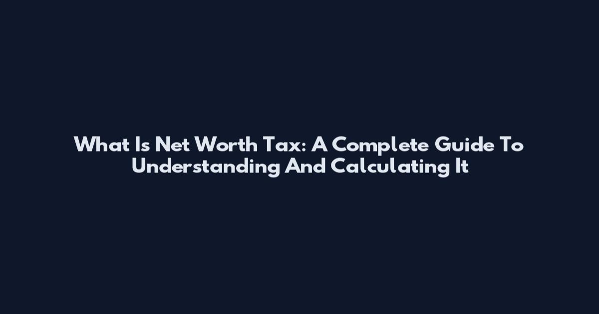 What Is Net Worth Tax: A Complete Guide To Understanding And Calculating It