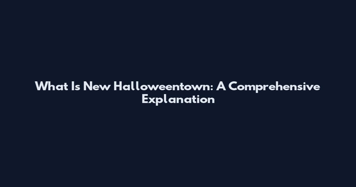 What Is New Halloweentown: A Comprehensive Explanation