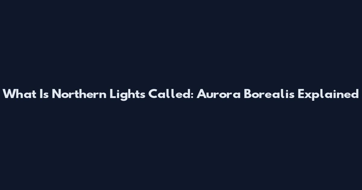 What Is Northern Lights Called: Aurora Borealis Explained
