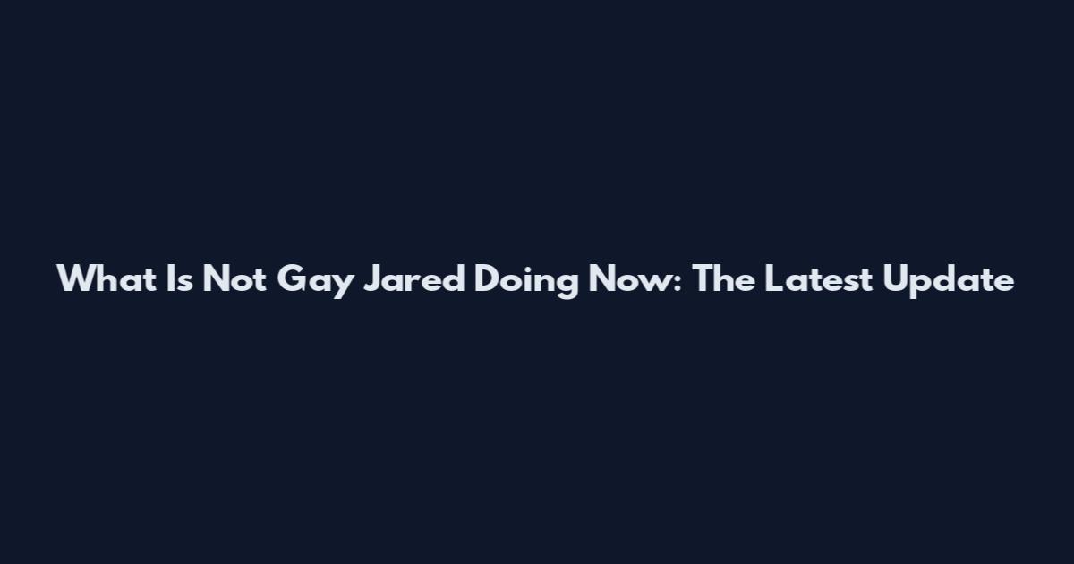 What Is Not Gay Jared Doing Now: The Latest Update