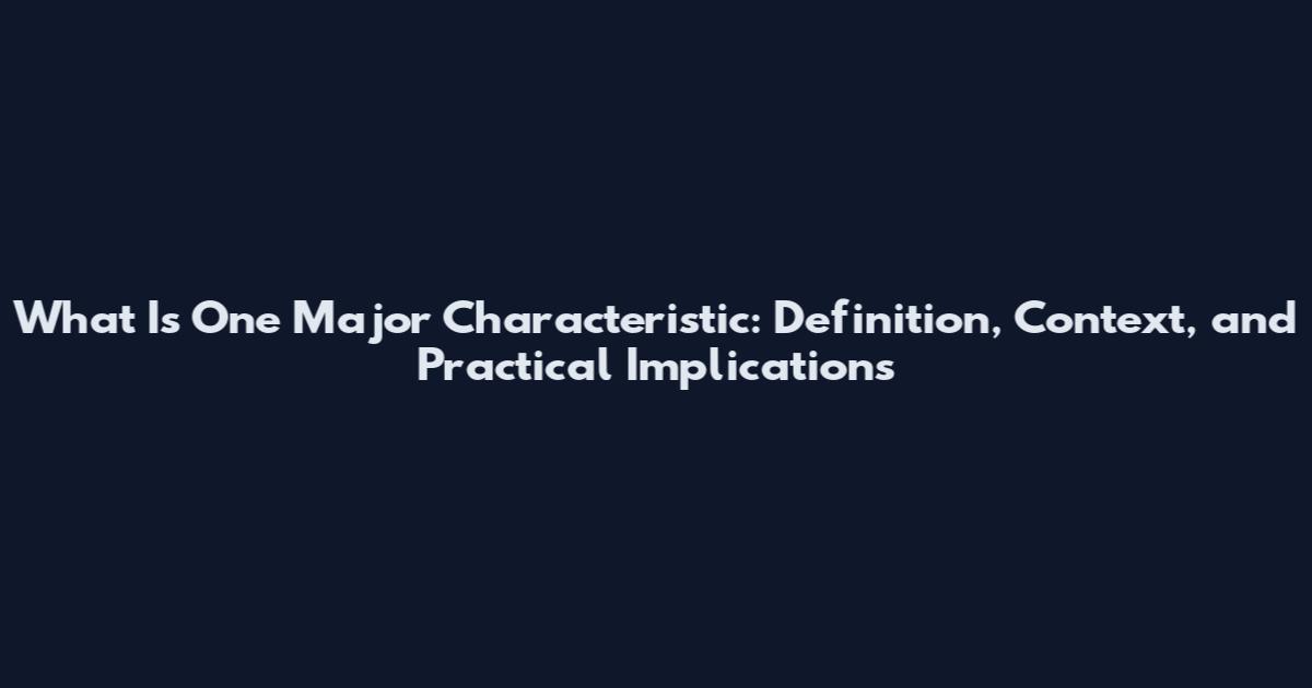 What Is One Major Characteristic: Definition, Context, and Practical Implications