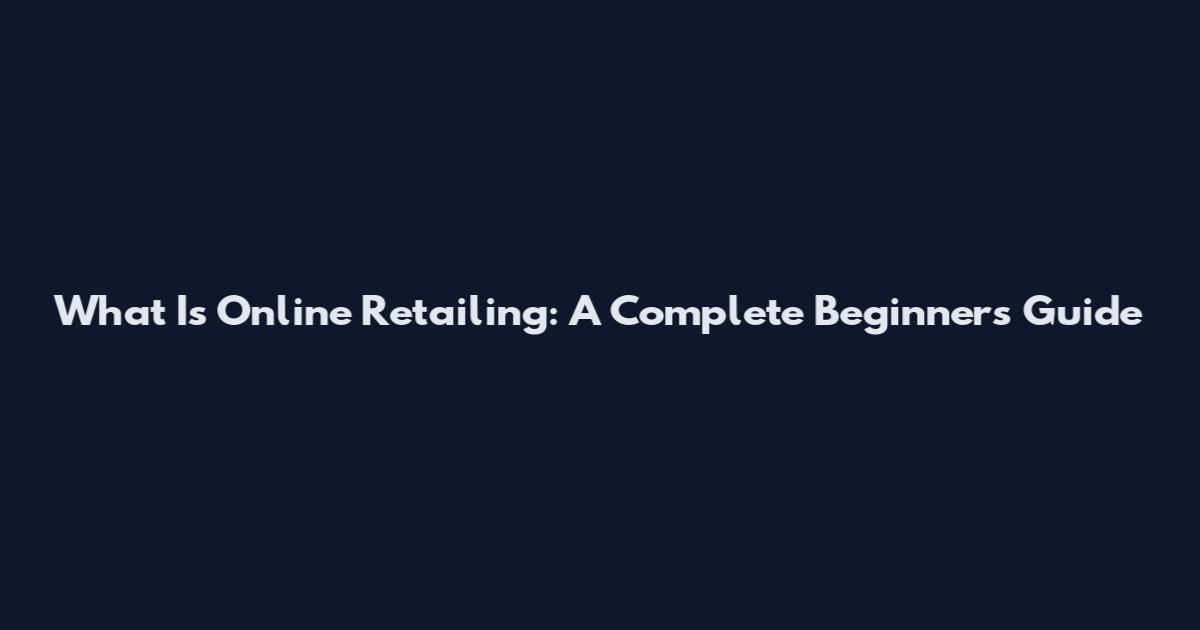 What Is Online Retailing: A Complete Beginner's Guide
