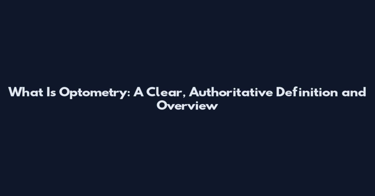 What Is Optometry: A Clear, Authoritative Definition and Overview