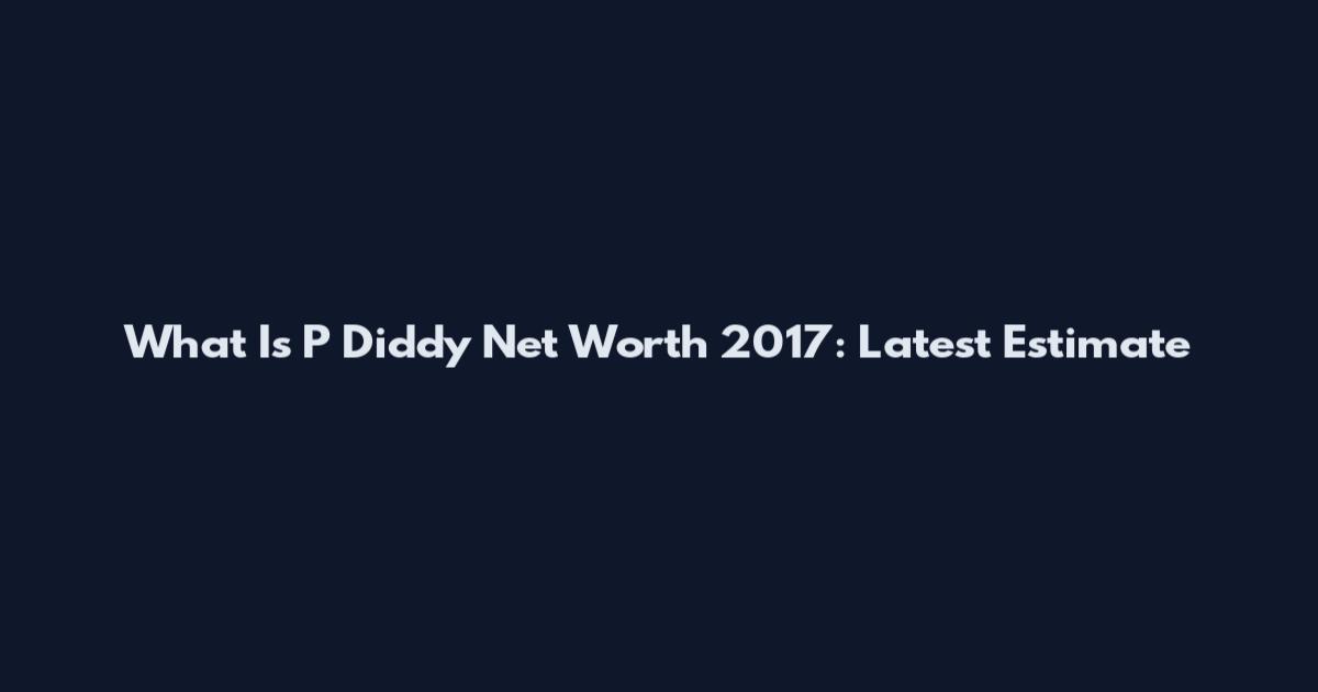 What Is P Diddy Net Worth 2017: Latest Estimate