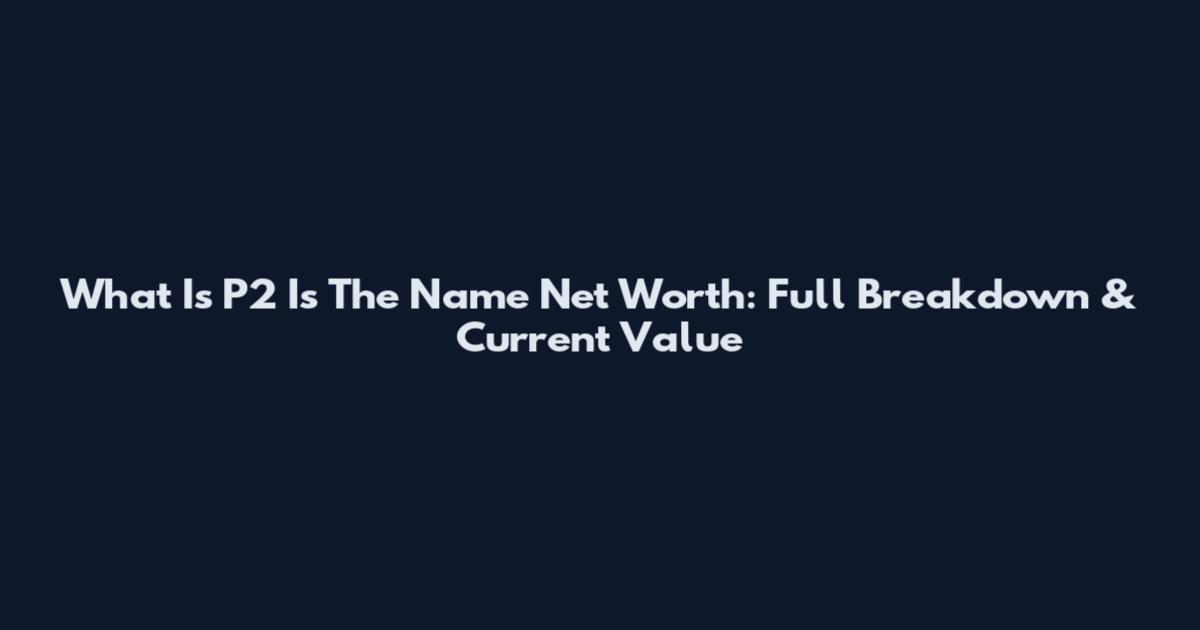 What Is P2 Is The Name Net Worth: Full Breakdown & Current Value
