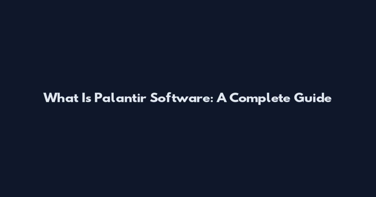 What Is Palantir Software: A Complete Guide