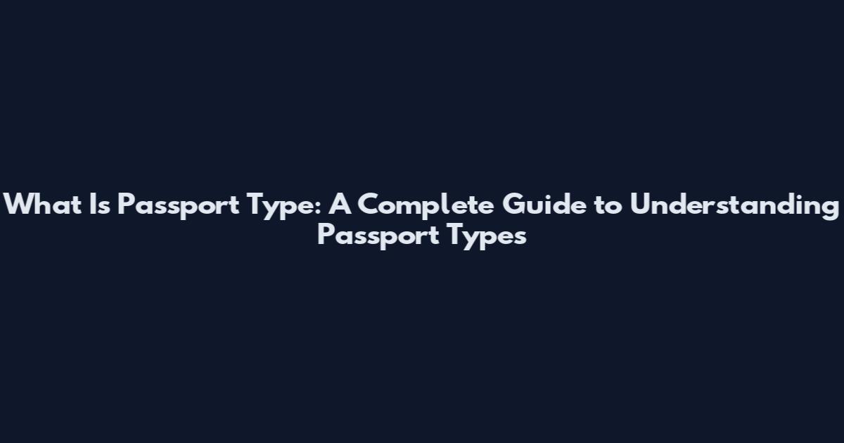 What Is Passport Type: A Complete Guide to Understanding Passport Types