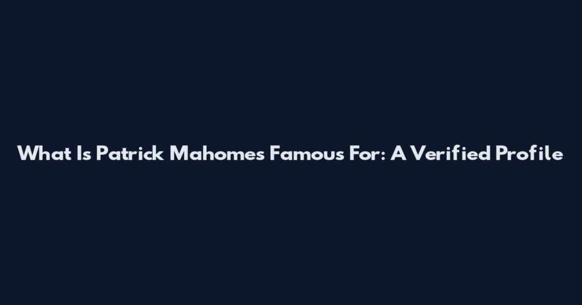 What Is Patrick Mahomes Famous For: A Verified Profile