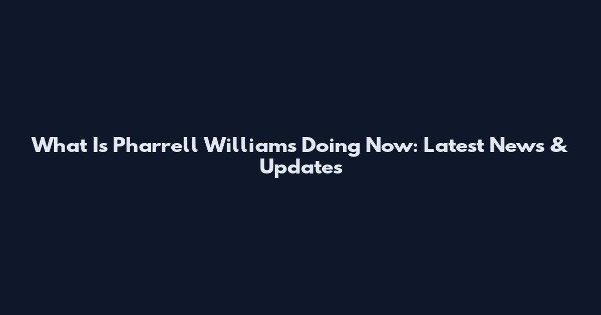 What Is Pharrell Williams Doing Now: Latest News & Updates