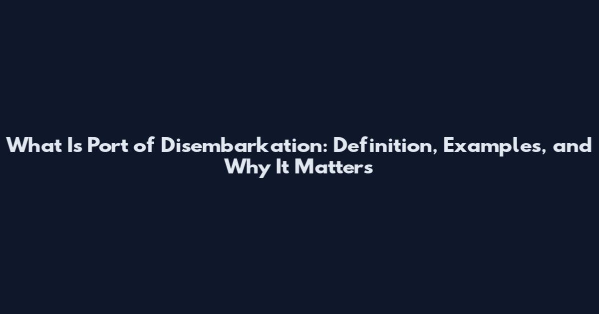 What Is Port of Disembarkation: Definition, Examples, and Why It Matters