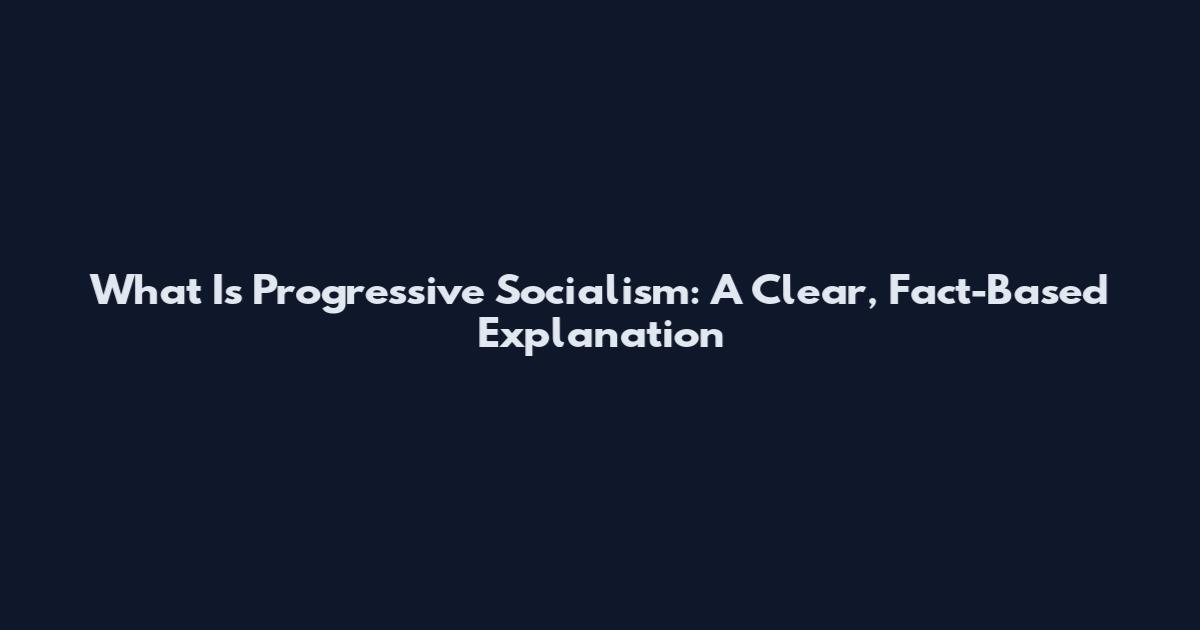 What Is Progressive Socialism: A Clear, Fact-Based Explanation