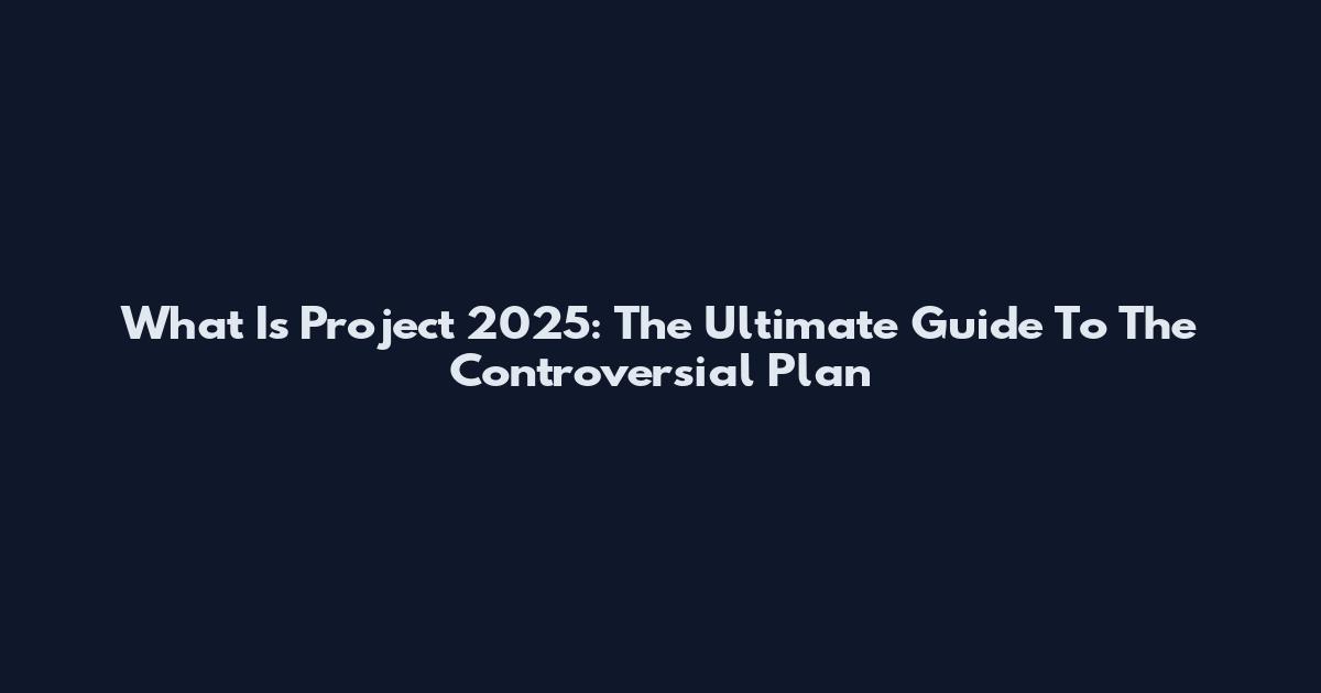 What Is Project 2025: The Ultimate Guide To The Controversial Plan