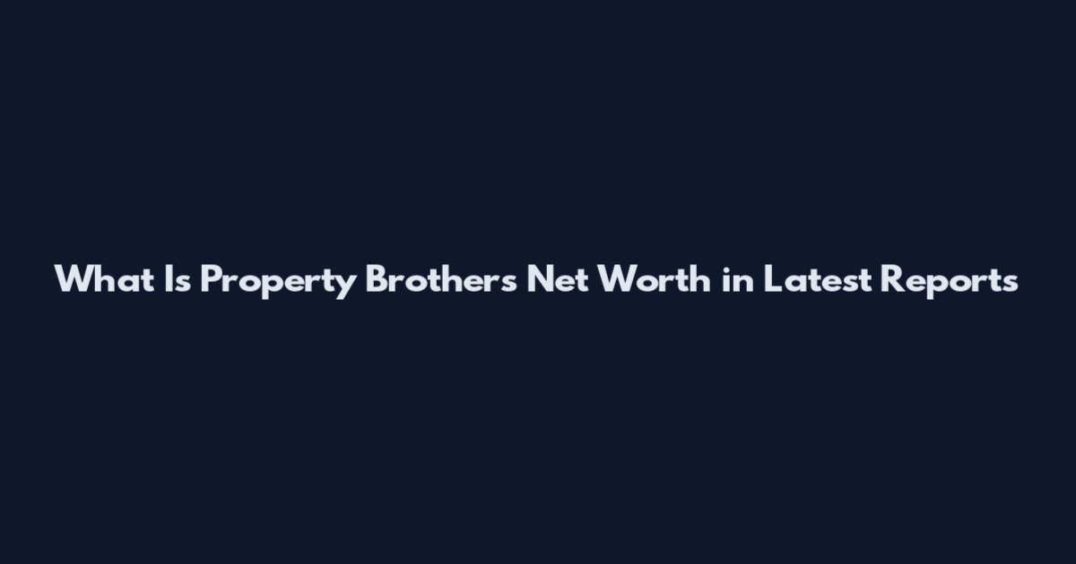 What Is Property Brothers Net Worth in Latest Reports