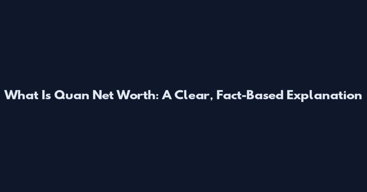 What Is Quan Net Worth: A Clear, Fact-Based Explanation