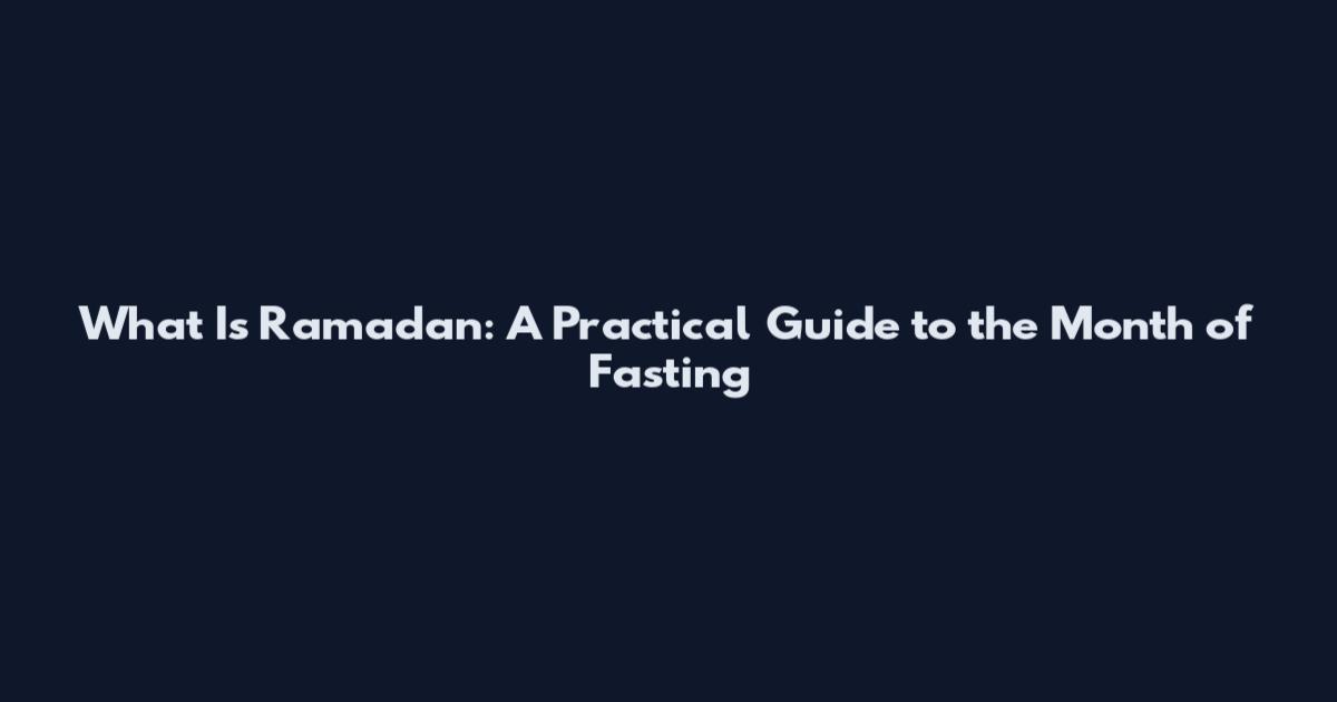 What Is Ramadan: A Practical Guide to the Month of Fasting