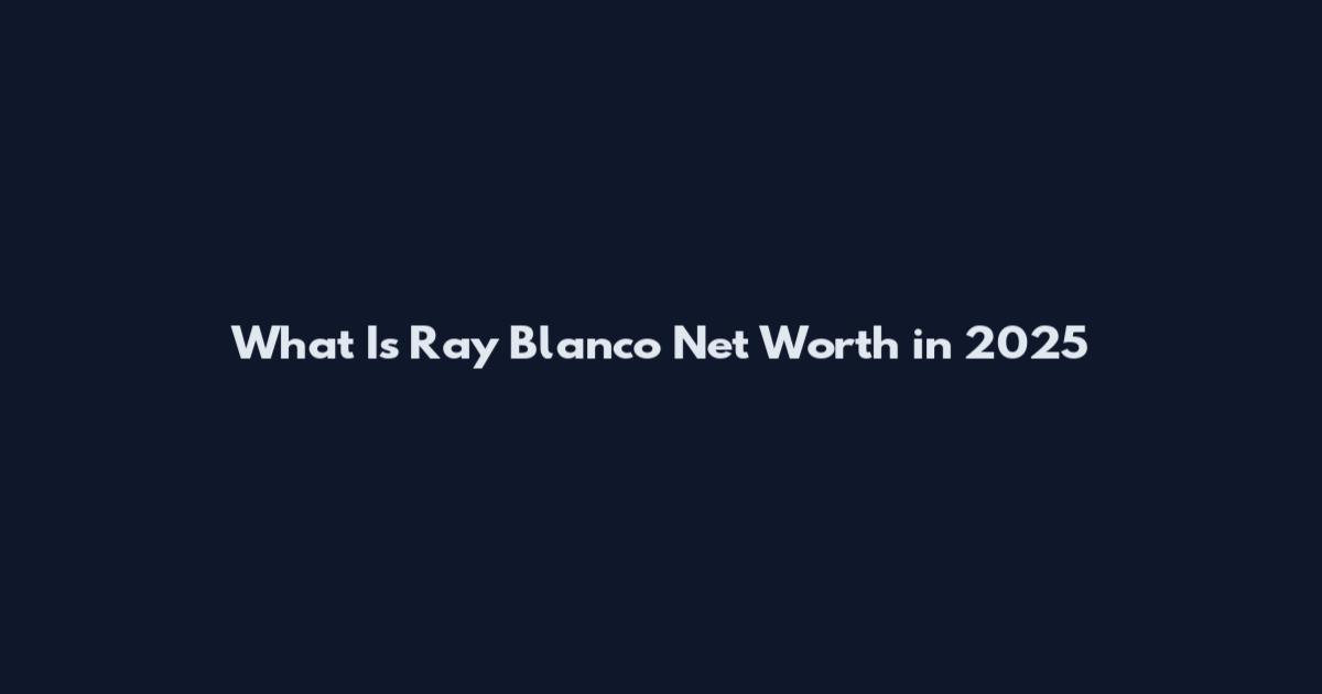 What Is Ray Blanco Net Worth in 2025