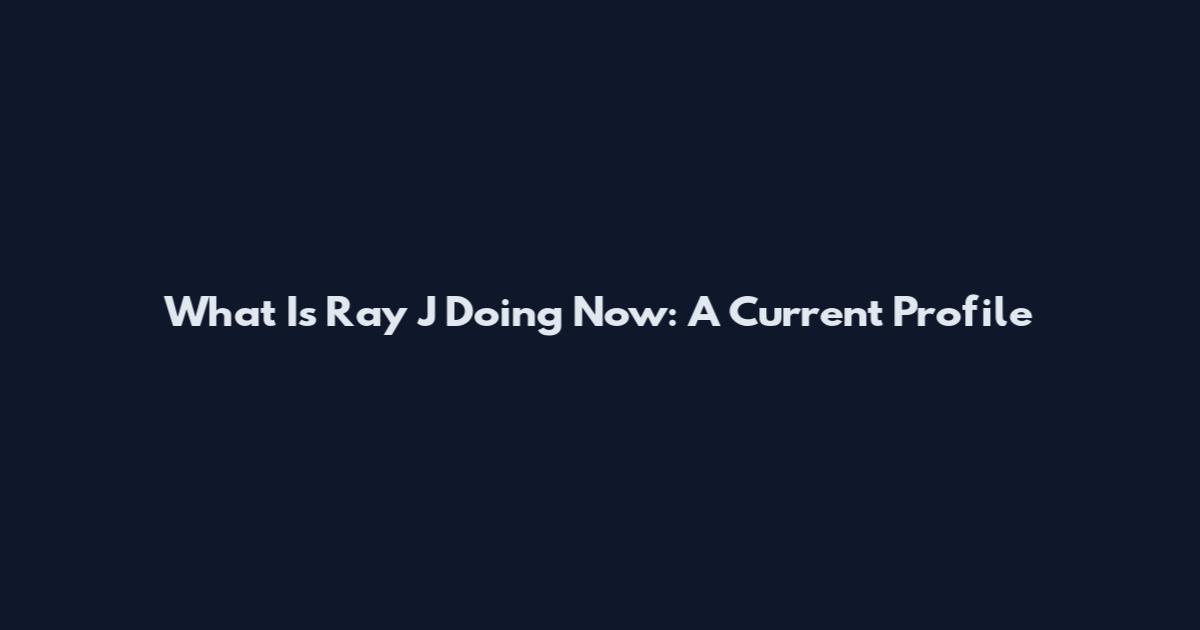 What Is Ray J Doing Now: A Current Profile