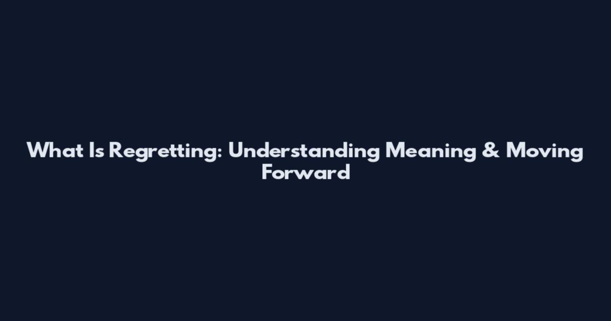 What Is Regretting: Understanding Meaning & Moving Forward