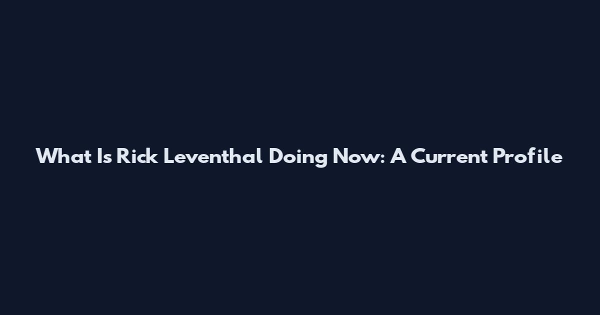 What Is Rick Leventhal Doing Now: A Current Profile