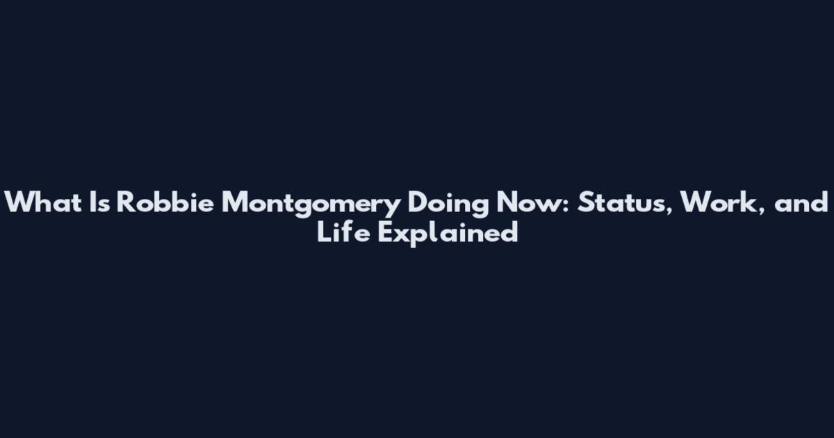What Is Robbie Montgomery Doing Now: Status, Work, and Life Explained