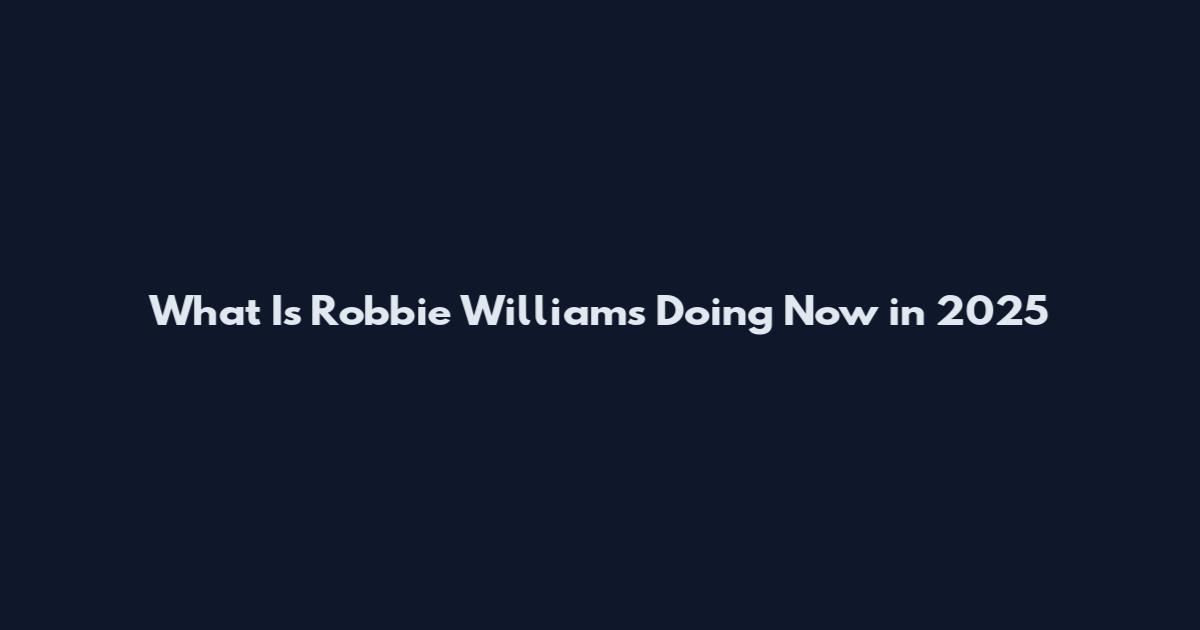 What Is Robbie Williams Doing Now in 2025