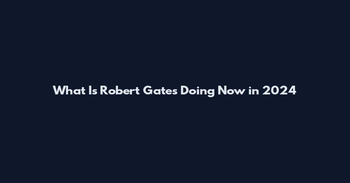 What Is Robert Gates Doing Now in 2024