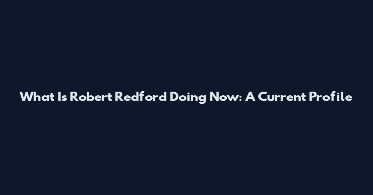 What Is Robert Redford Doing Now: A Current Profile