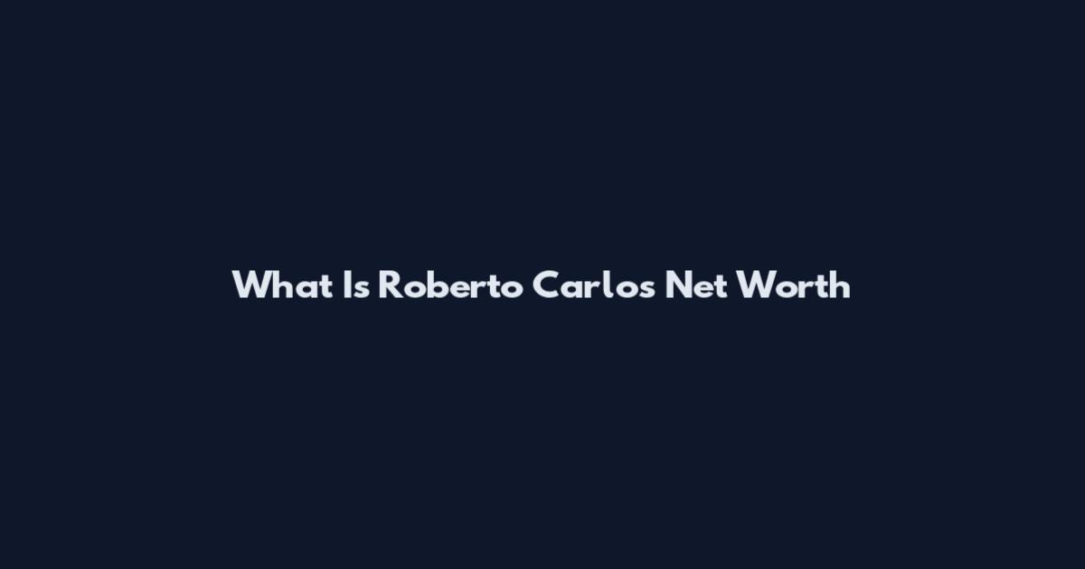 What Is Roberto Carlos Net Worth