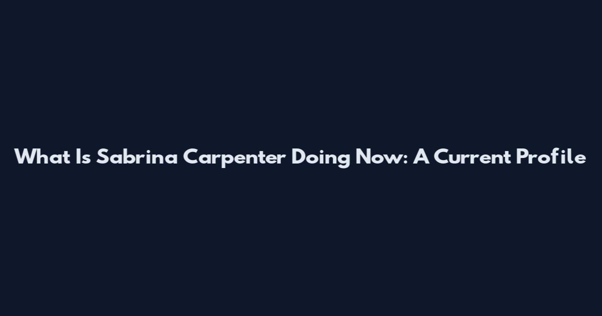 What Is Sabrina Carpenter Doing Now: A Current Profile