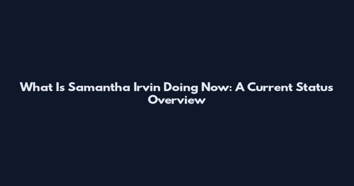 What Is Samantha Irvin Doing Now: A Current Status Overview