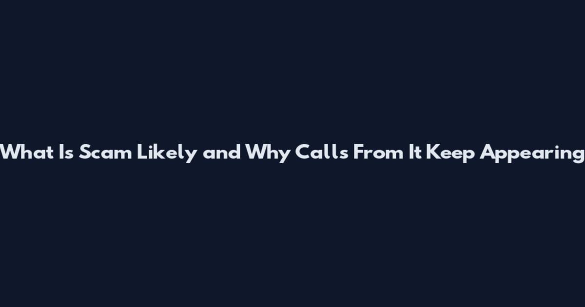 What Is Scam Likely and Why Calls From It Keep Appearing