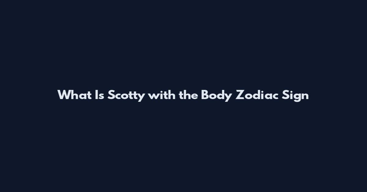 What Is Scotty with the Body Zodiac Sign