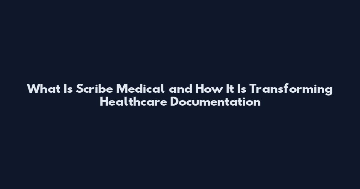 What Is Scribe Medical and How It Is Transforming Healthcare Documentation