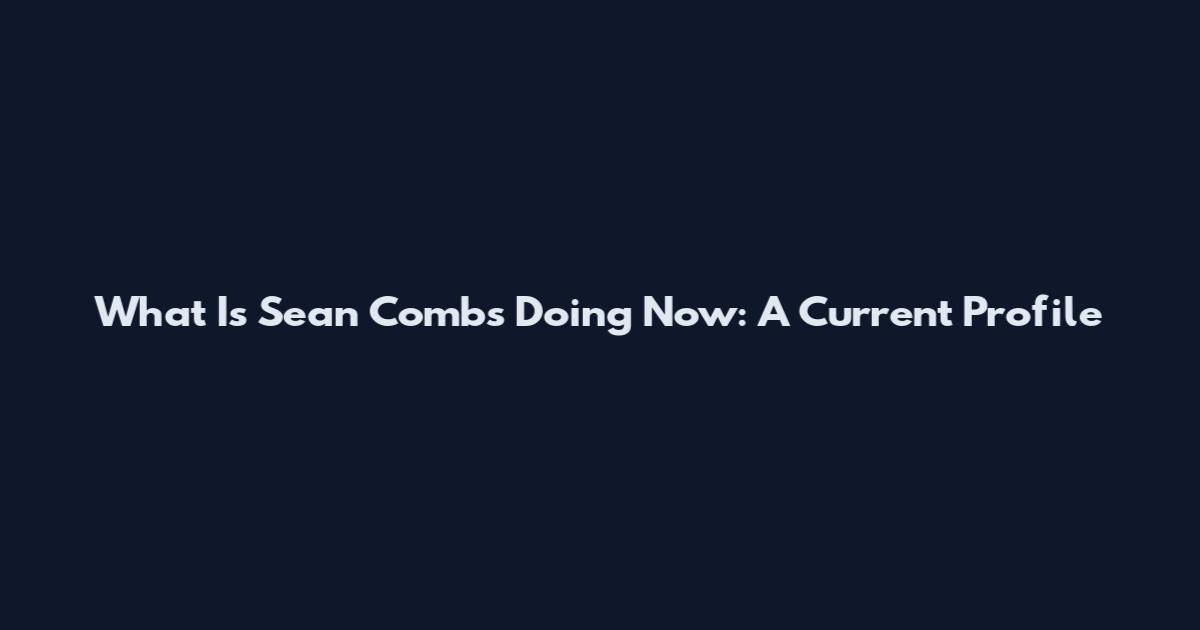 What Is Sean Combs Doing Now: A Current Profile