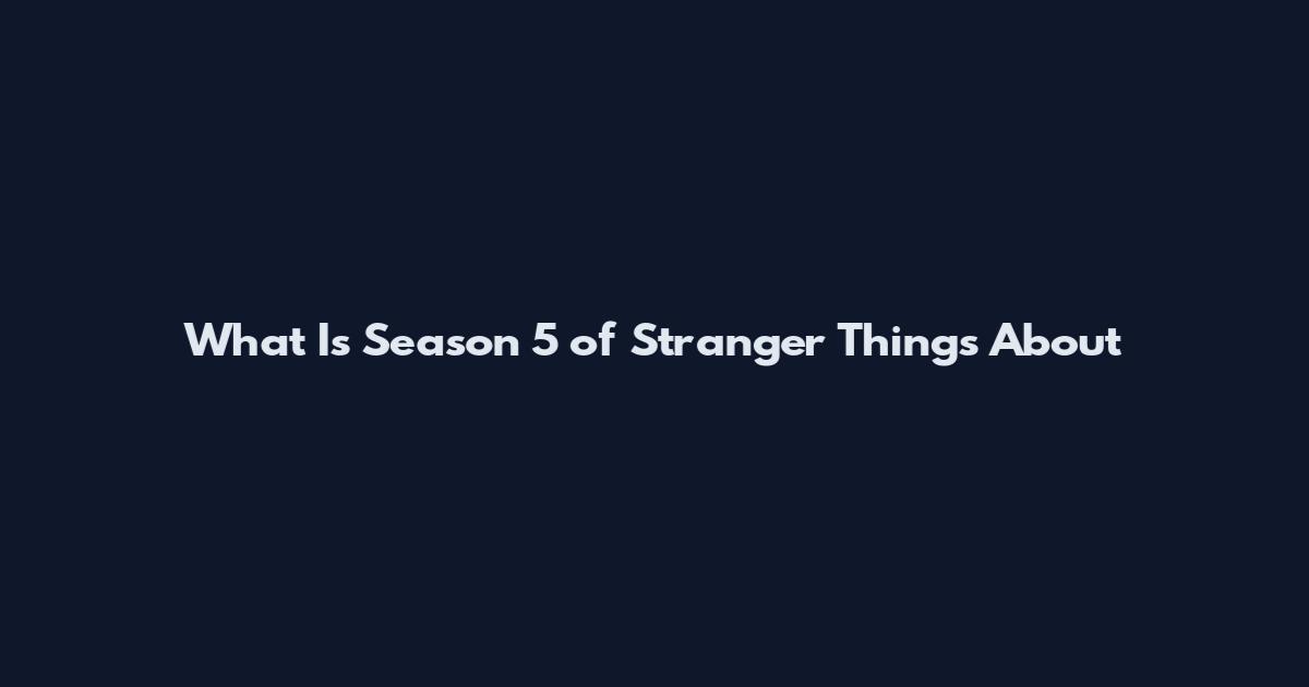 What Is Season 5 of Stranger Things About