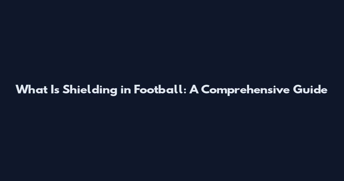 What Is Shielding in Football: A Comprehensive Guide