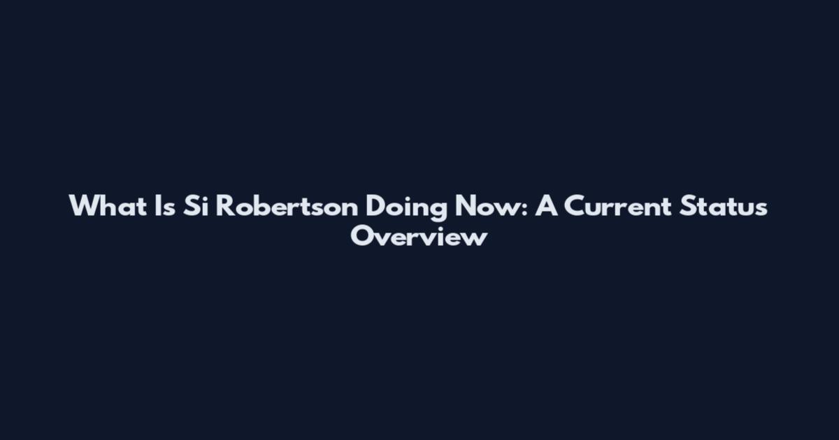 What Is Si Robertson Doing Now: A Current Status Overview