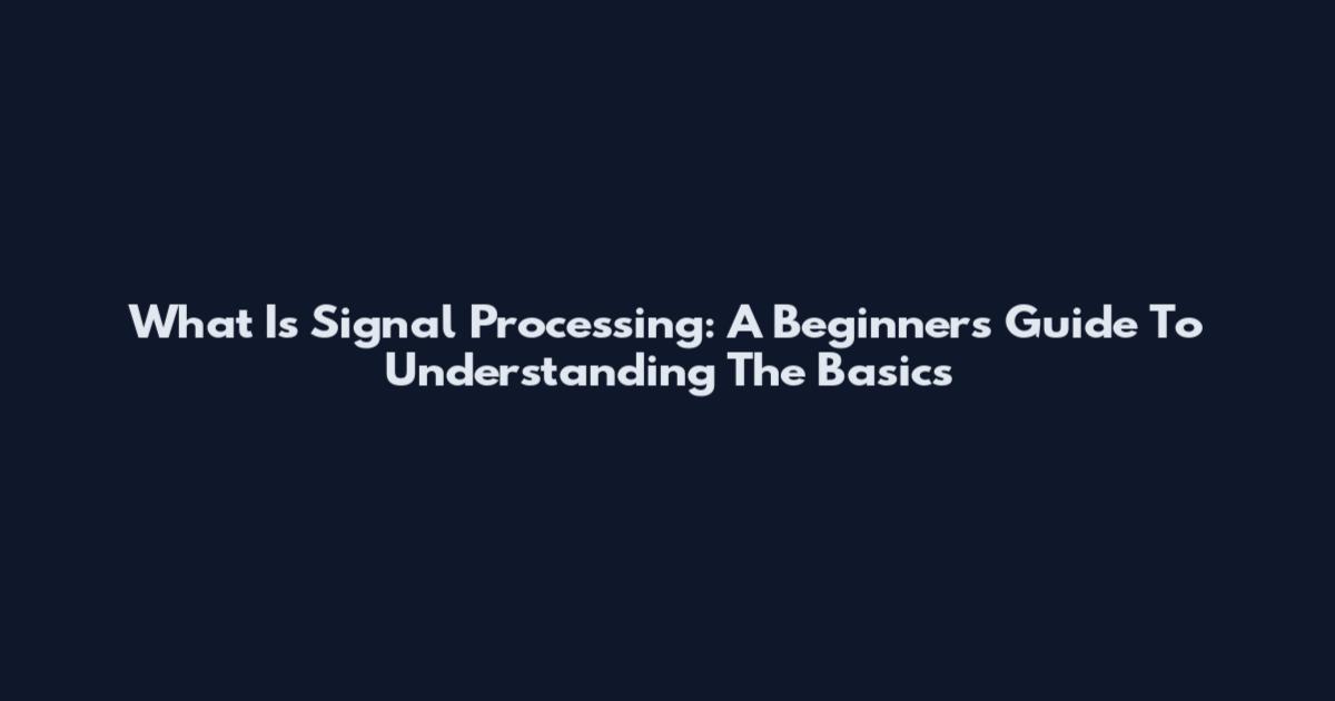 What Is Signal Processing: A Beginner's Guide To Understanding The Basics