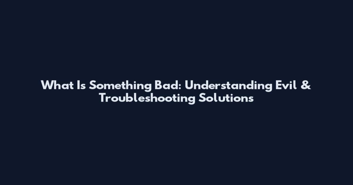 What Is Something Bad: Understanding Evil & Troubleshooting Solutions