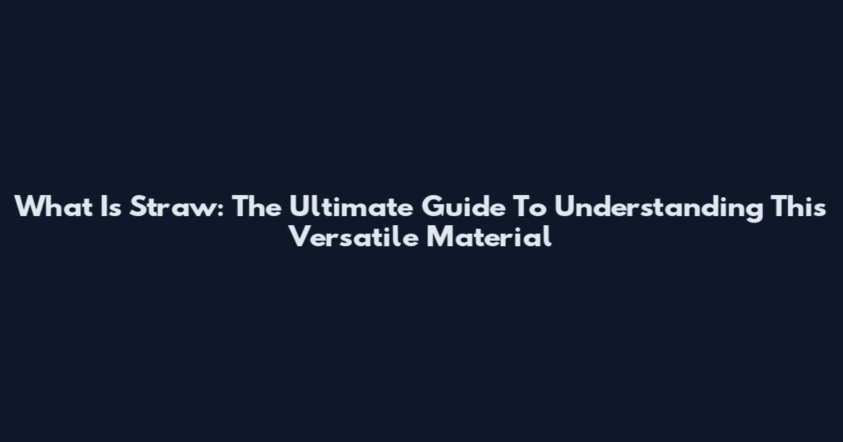 What Is Straw: The Ultimate Guide To Understanding This Versatile Material