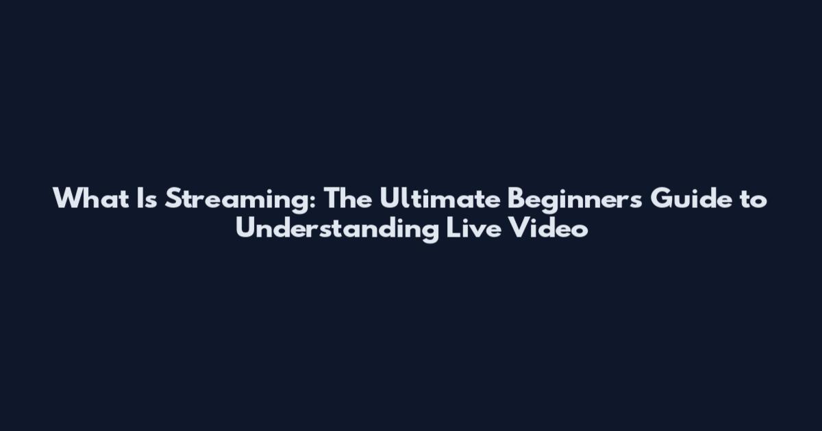 What Is Streaming: The Ultimate Beginner's Guide to Understanding Live Video