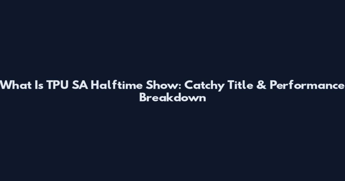 What Is TPU SA Halftime Show: Catchy Title & Performance Breakdown